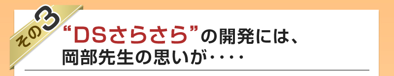 DSさらさらの開発には岡部先生の思いが...